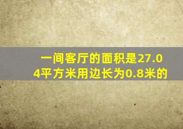 一间客厅的面积是27.04平方米用边长为0.8米的