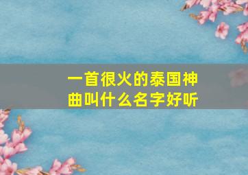 一首很火的泰国神曲叫什么名字好听