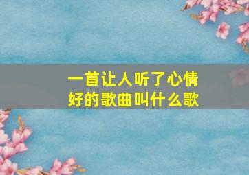 一首让人听了心情好的歌曲叫什么歌