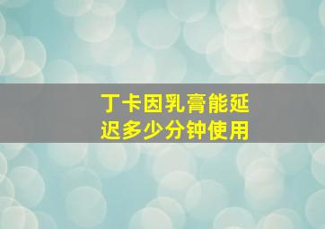 丁卡因乳膏能延迟多少分钟使用