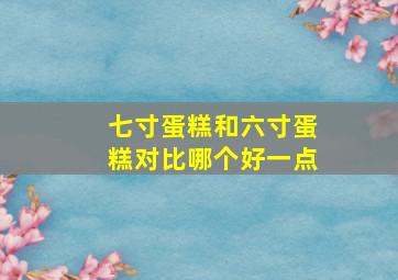 七寸蛋糕和六寸蛋糕对比哪个好一点