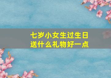 七岁小女生过生日送什么礼物好一点