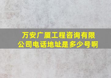 万安广厦工程咨询有限公司电话地址是多少号啊