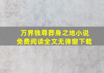 万界独尊葬身之地小说免费阅读全文无弹窗下载