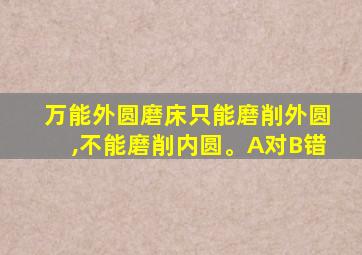 万能外圆磨床只能磨削外圆,不能磨削内圆。A对B错