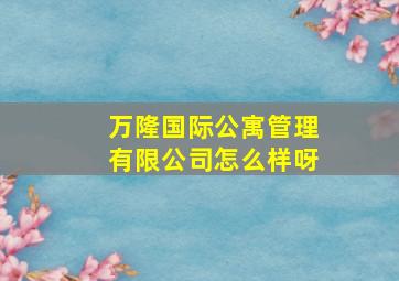 万隆国际公寓管理有限公司怎么样呀