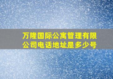 万隆国际公寓管理有限公司电话地址是多少号