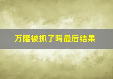 万隆被抓了吗最后结果