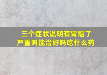 三个症状说明有胃癌了严重吗能治好吗吃什么药