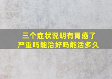 三个症状说明有胃癌了严重吗能治好吗能活多久