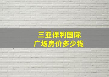 三亚保利国际广场房价多少钱