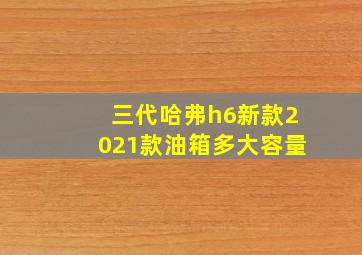 三代哈弗h6新款2021款油箱多大容量