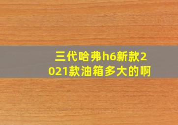 三代哈弗h6新款2021款油箱多大的啊