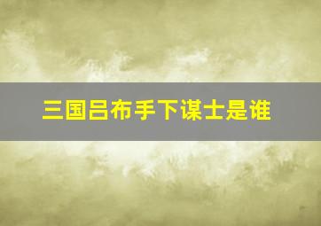 三国吕布手下谋士是谁