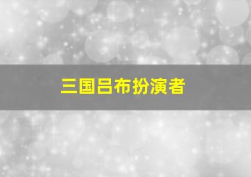 三国吕布扮演者