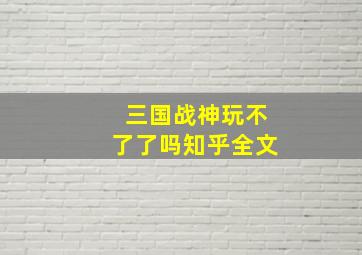 三国战神玩不了了吗知乎全文