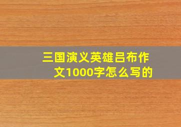 三国演义英雄吕布作文1000字怎么写的