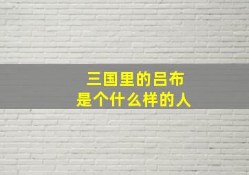 三国里的吕布是个什么样的人