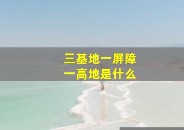 三基地一屏障一高地是什么