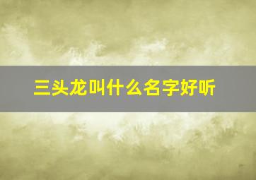 三头龙叫什么名字好听