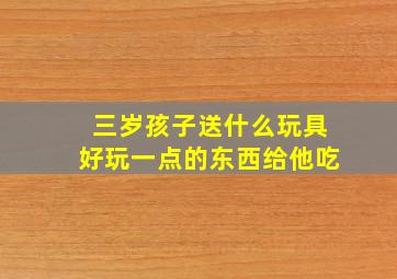 三岁孩子送什么玩具好玩一点的东西给他吃