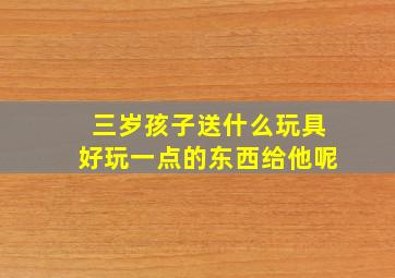 三岁孩子送什么玩具好玩一点的东西给他呢