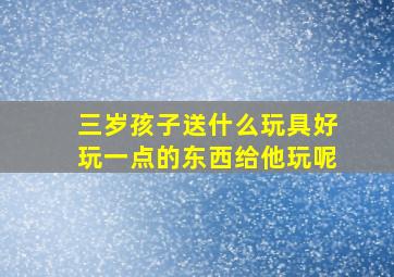 三岁孩子送什么玩具好玩一点的东西给他玩呢