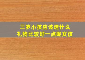 三岁小孩应该送什么礼物比较好一点呢女孩