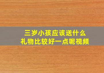 三岁小孩应该送什么礼物比较好一点呢视频