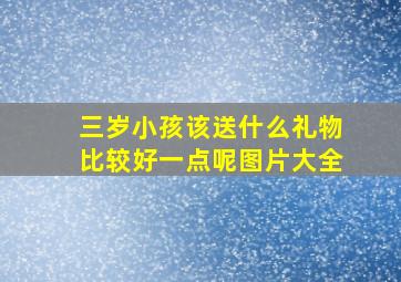 三岁小孩该送什么礼物比较好一点呢图片大全