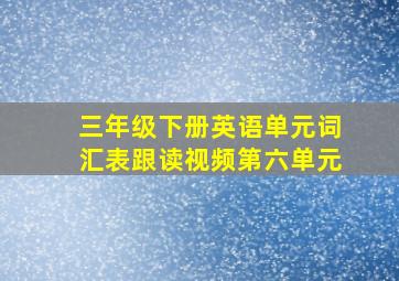 三年级下册英语单元词汇表跟读视频第六单元