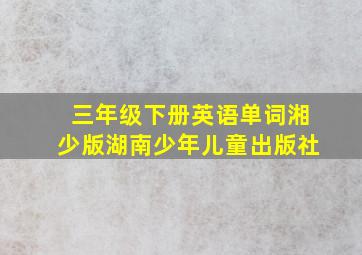 三年级下册英语单词湘少版湖南少年儿童出版社