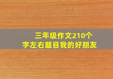 三年级作文210个字左右题目我的好朋友