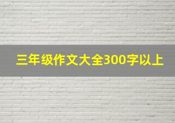 三年级作文大全300字以上