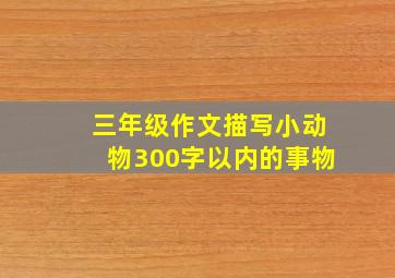 三年级作文描写小动物300字以内的事物