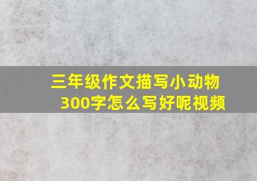 三年级作文描写小动物300字怎么写好呢视频