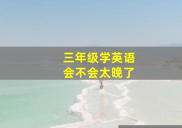 三年级学英语会不会太晚了