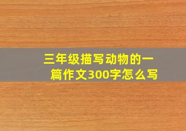 三年级描写动物的一篇作文300字怎么写