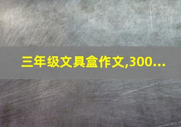 三年级文具盒作文,300...