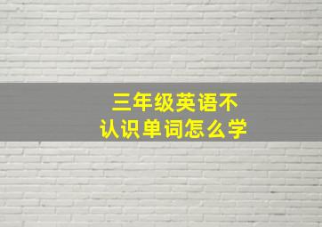 三年级英语不认识单词怎么学