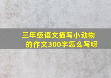 三年级语文描写小动物的作文300字怎么写呀