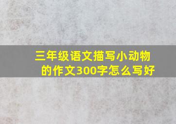 三年级语文描写小动物的作文300字怎么写好