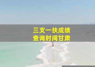 三支一扶成绩查询时间甘肃