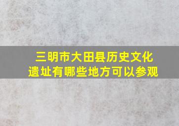 三明市大田县历史文化遗址有哪些地方可以参观