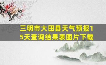 三明市大田县天气预报15天查询结果表图片下载