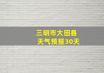 三明市大田县天气预报30天