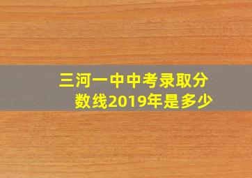 三河一中中考录取分数线2019年是多少