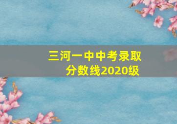 三河一中中考录取分数线2020级