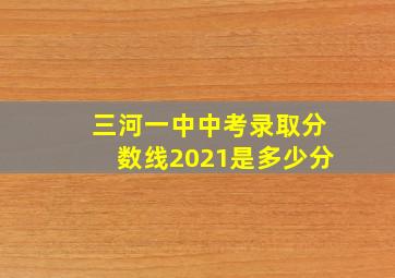 三河一中中考录取分数线2021是多少分