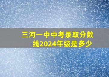 三河一中中考录取分数线2024年级是多少